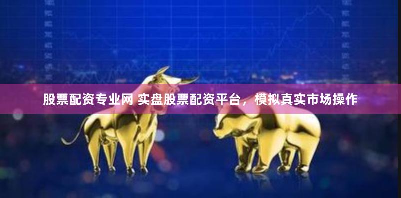 股票配资专业网 实盘股票配资平台，模拟真实市场操作