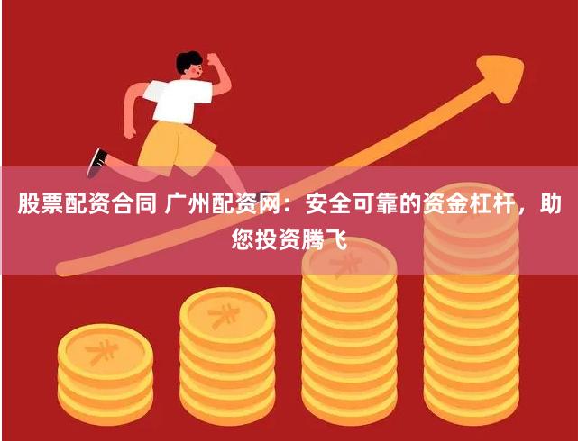 股票配资合同 广州配资网：安全可靠的资金杠杆，助您投资腾飞