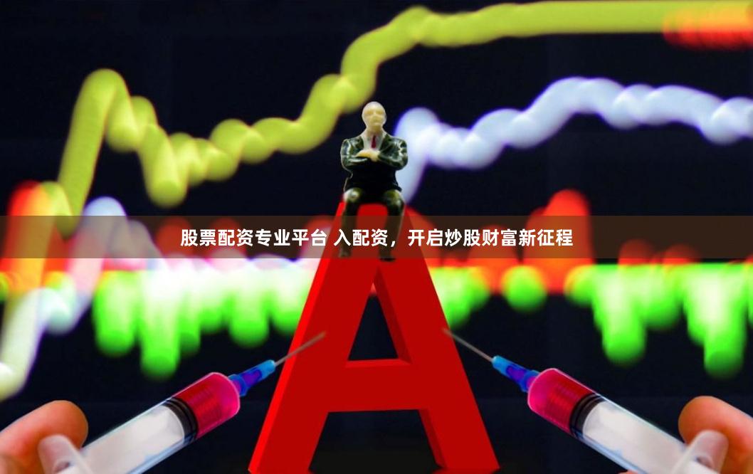 股票配资专业平台 入配资，开启炒股财富新征程