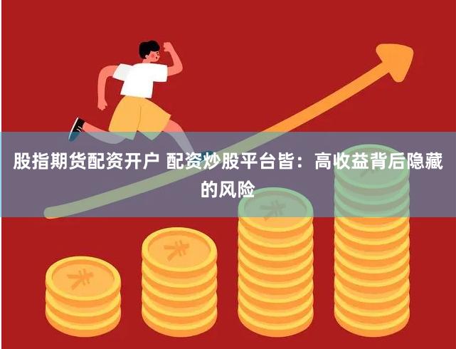 股指期货配资开户 配资炒股平台皆：高收益背后隐藏的风险