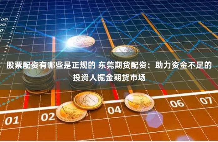 股票配资有哪些是正规的 东莞期货配资：助力资金不足的投资人掘金期货市场