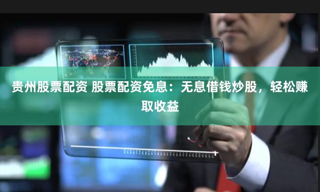 贵州股票配资 股票配资免息：无息借钱炒股，轻松赚取收益