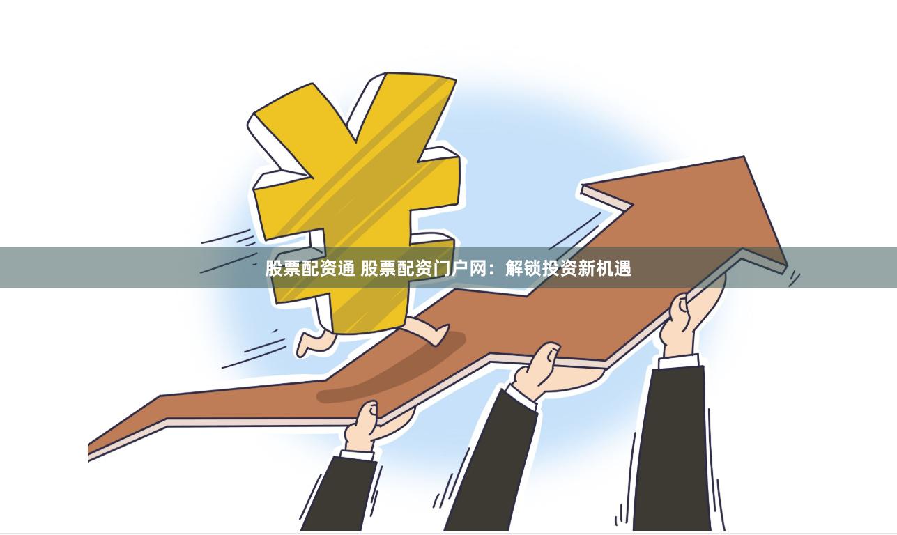 股票配资通 股票配资门户网：解锁投资新机遇