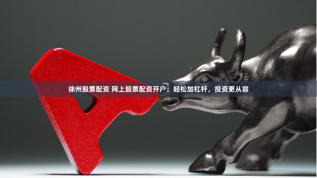 徐州股票配资 网上股票配资开户：轻松加杠杆，投资更从容
