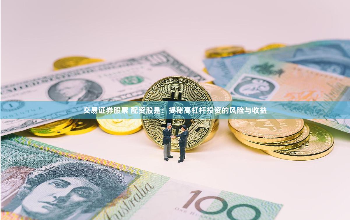 交易证券股票 配资股是：揭秘高杠杆投资的风险与收益