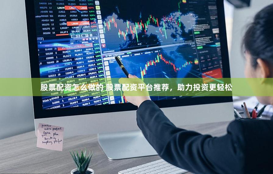股票配资怎么做的 股票配资平台推荐，助力投资更轻松
