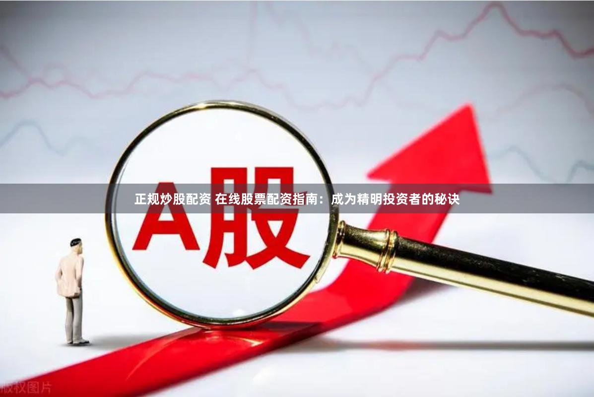 正规炒股配资 在线股票配资指南：成为精明投资者的秘诀