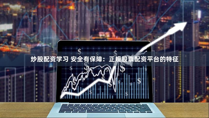炒股配资学习 安全有保障：正规股票配资平台的特征