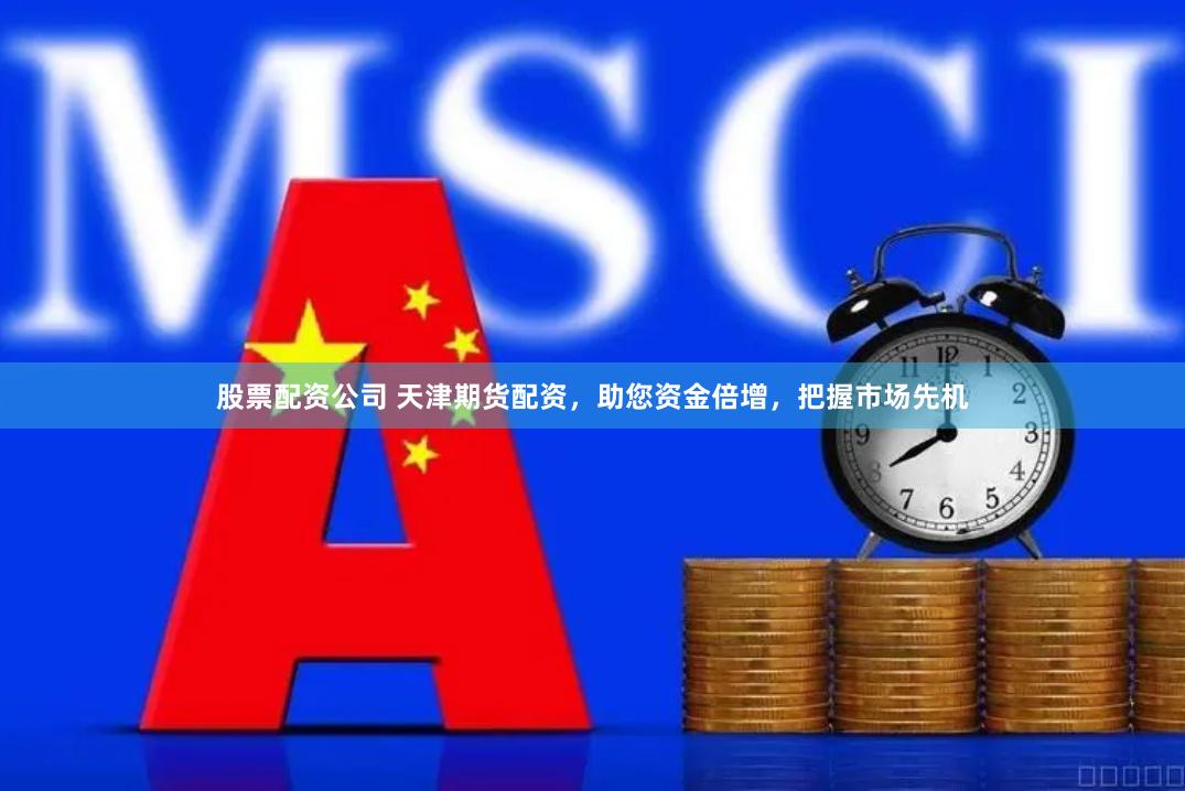 股票配资公司 天津期货配资，助您资金倍增，把握市场先机