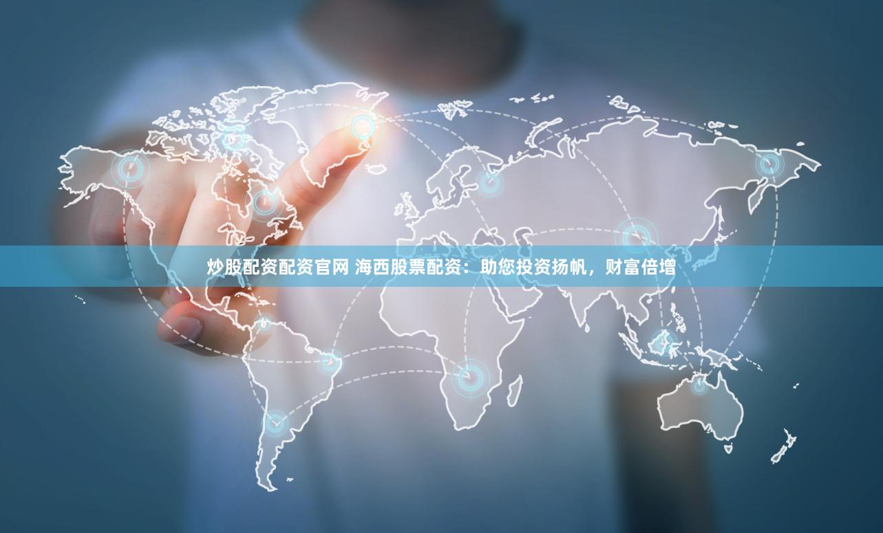 炒股配资配资官网 海西股票配资：助您投资扬帆，财富倍增
