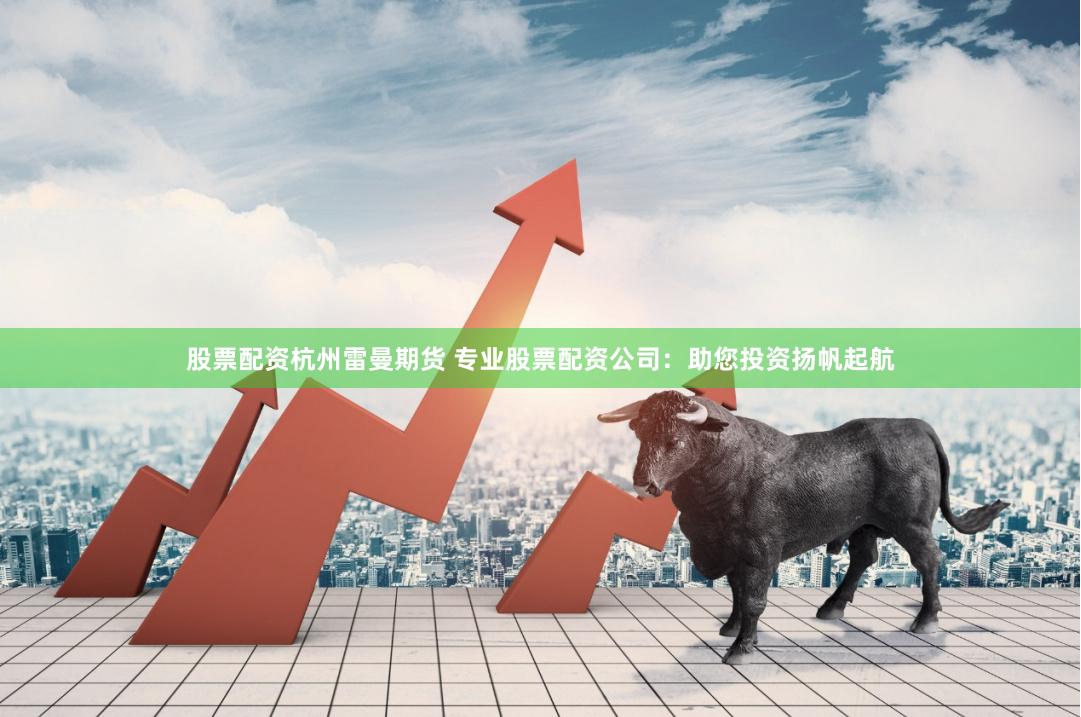 股票配资杭州雷曼期货 专业股票配资公司：助您投资扬帆起航