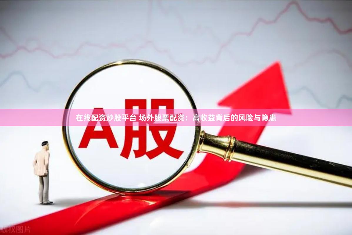 在线配资炒股平台 场外股票配资：高收益背后的风险与隐患