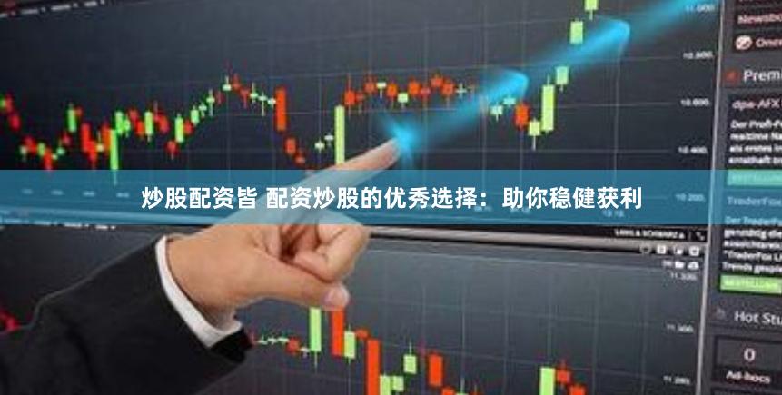 炒股配资皆 配资炒股的优秀选择：助你稳健获利