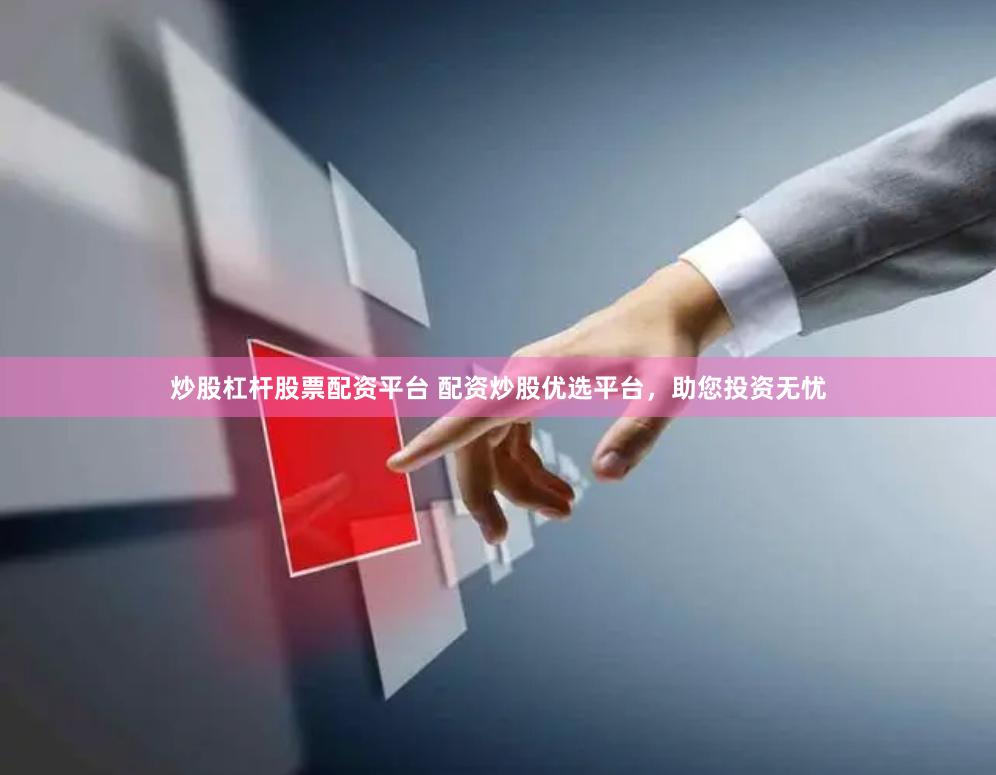 炒股杠杆股票配资平台 配资炒股优选平台，助您投资无忧