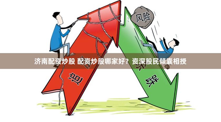 济南配资炒股 配资炒股哪家好？资深股民倾囊相授