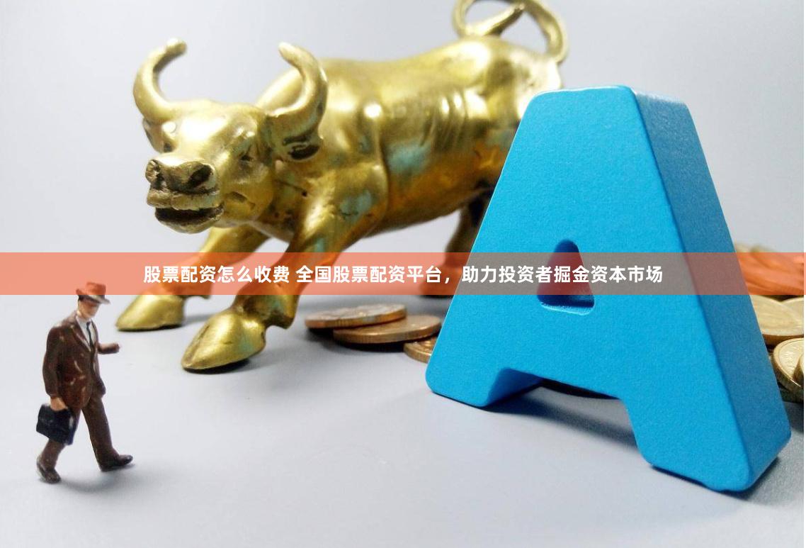 股票配资怎么收费 全国股票配资平台，助力投资者掘金资本市场