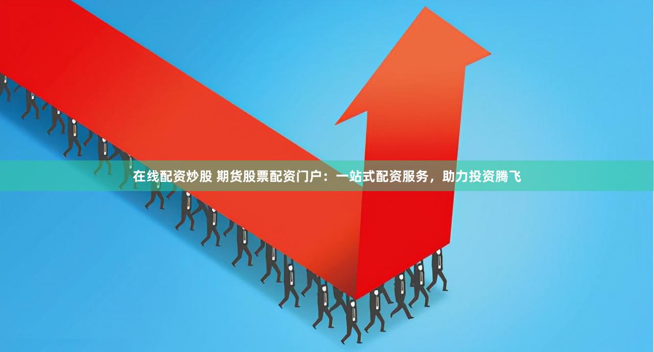 在线配资炒股 期货股票配资门户：一站式配资服务，助力投资腾飞