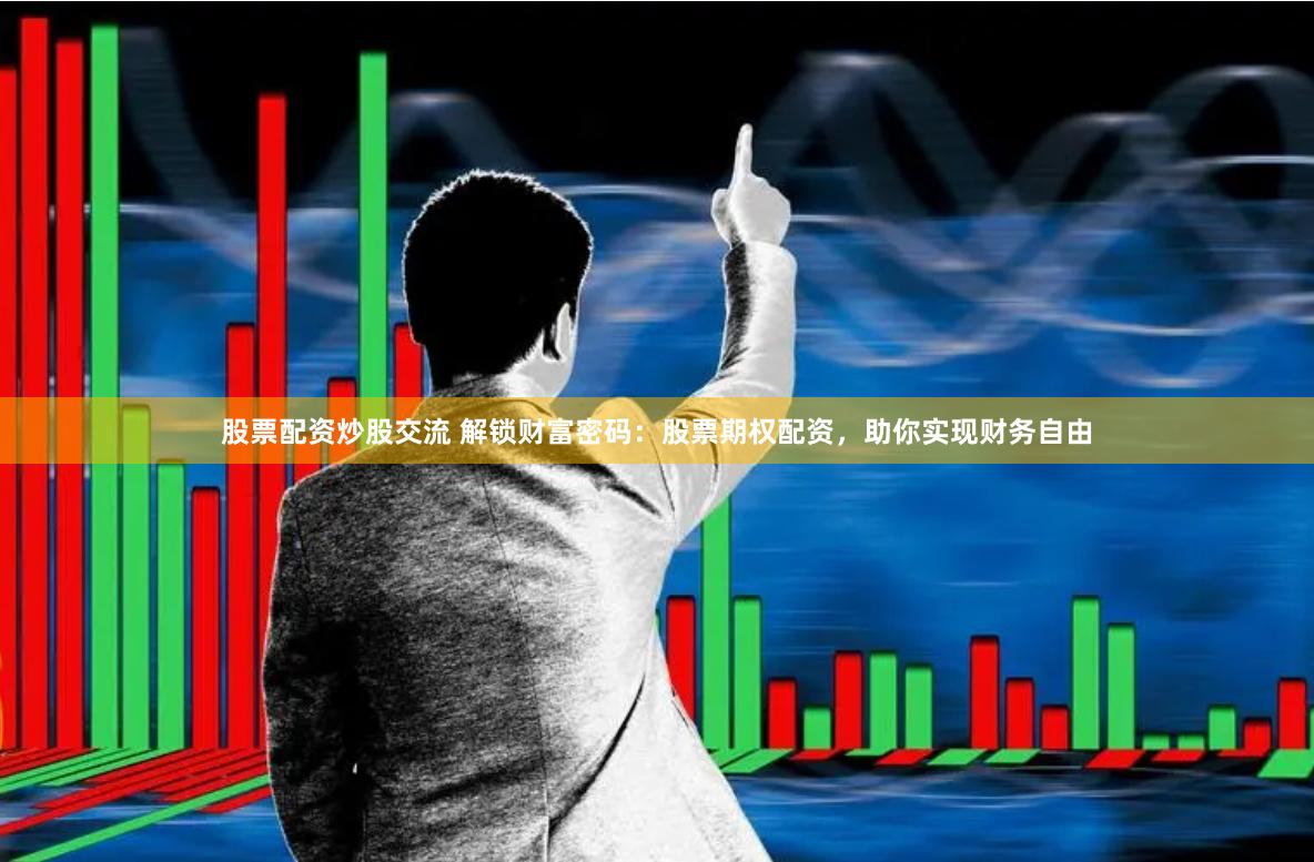 股票配资炒股交流 解锁财富密码：股票期权配资，助你实现财务自由