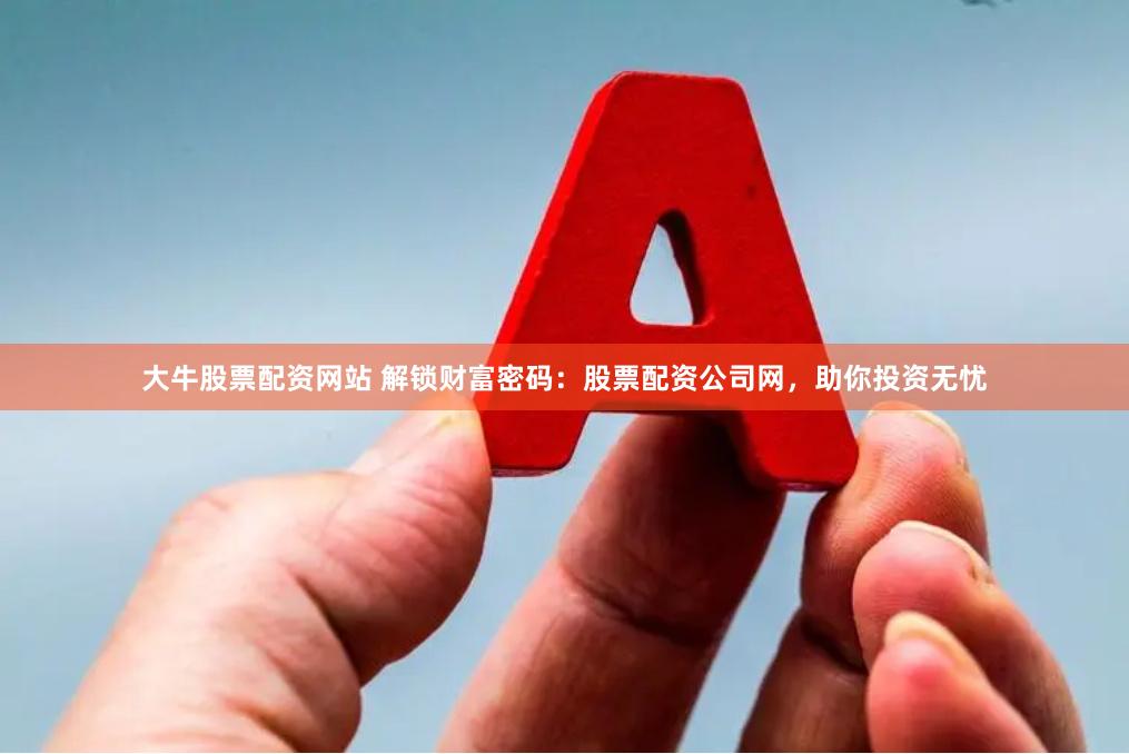 大牛股票配资网站 解锁财富密码：股票配资公司网，助你投资无忧