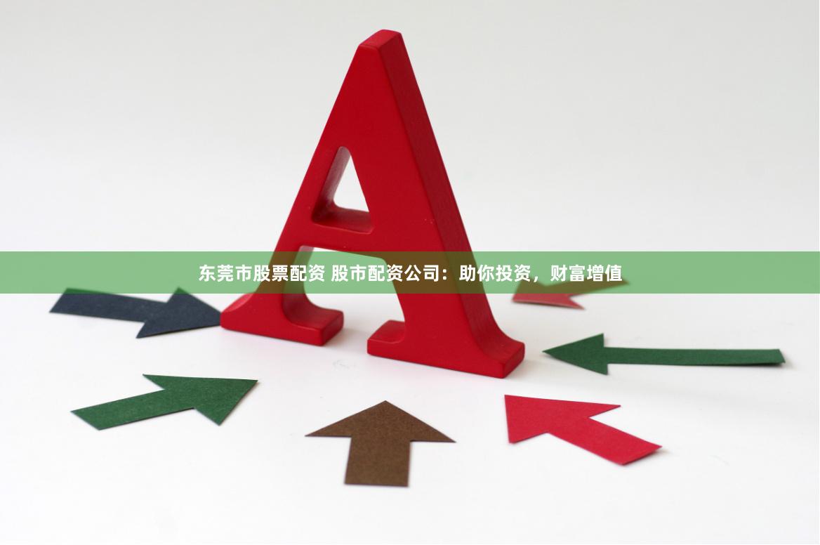 东莞市股票配资 股市配资公司：助你投资，财富增值