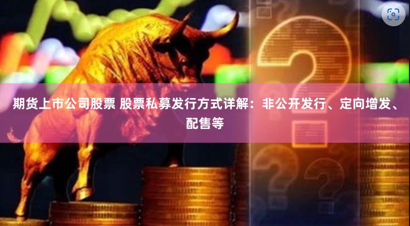期货上市公司股票 股票私募发行方式详解：非公开发行、定向增发、配售等
