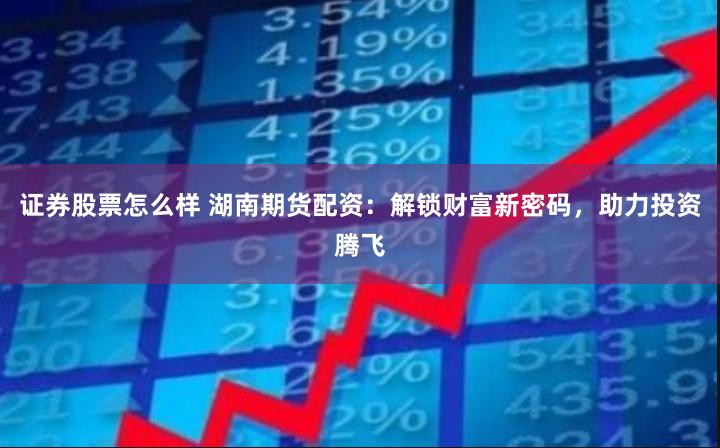 证券股票怎么样 湖南期货配资：解锁财富新密码，助力投资腾飞