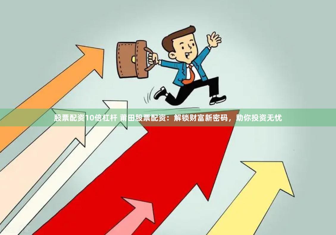 股票配资10倍杠杆 莆田股票配资：解锁财富新密码，助你投资无忧
