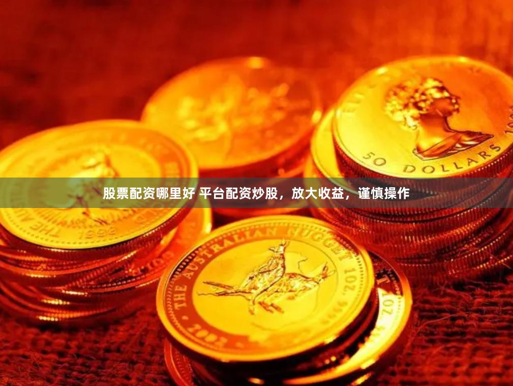 股票配资哪里好 平台配资炒股，放大收益，谨慎操作