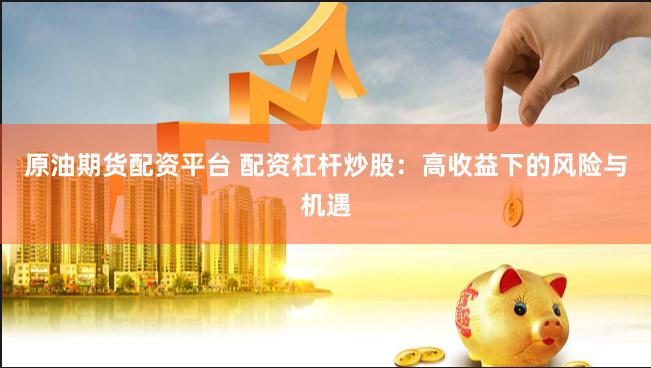 原油期货配资平台 配资杠杆炒股：高收益下的风险与机遇