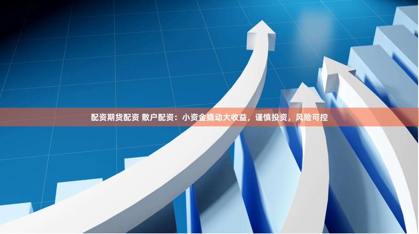 配资期货配资 散户配资：小资金撬动大收益，谨慎投资，风险可控