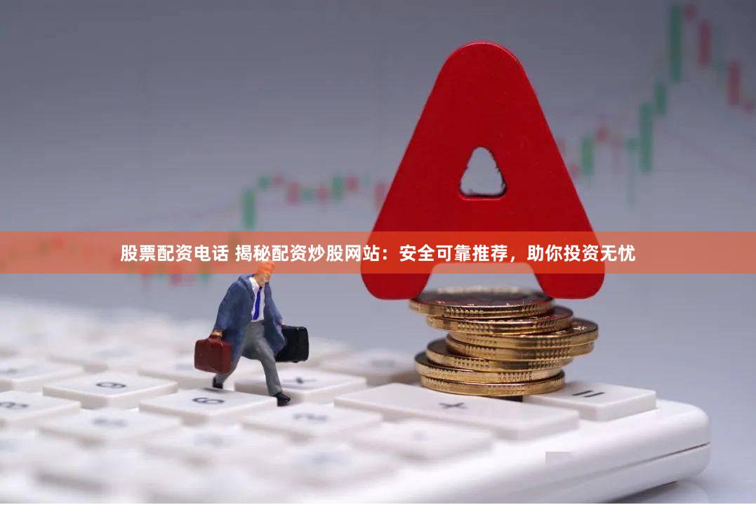 股票配资电话 揭秘配资炒股网站：安全可靠推荐，助你投资无忧