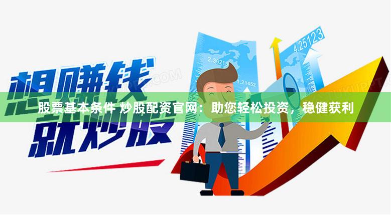 股票基本条件 炒股配资官网：助您轻松投资，稳健获利