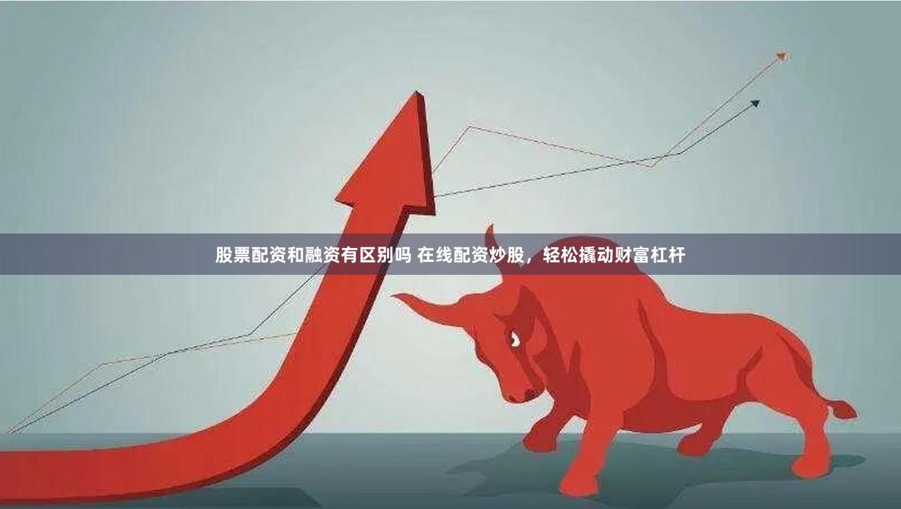 股票配资和融资有区别吗 在线配资炒股，轻松撬动财富杠杆