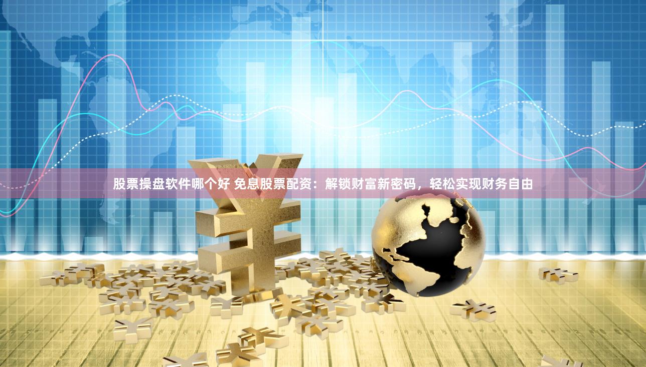股票操盘软件哪个好 免息股票配资：解锁财富新密码，轻松实现财务自由