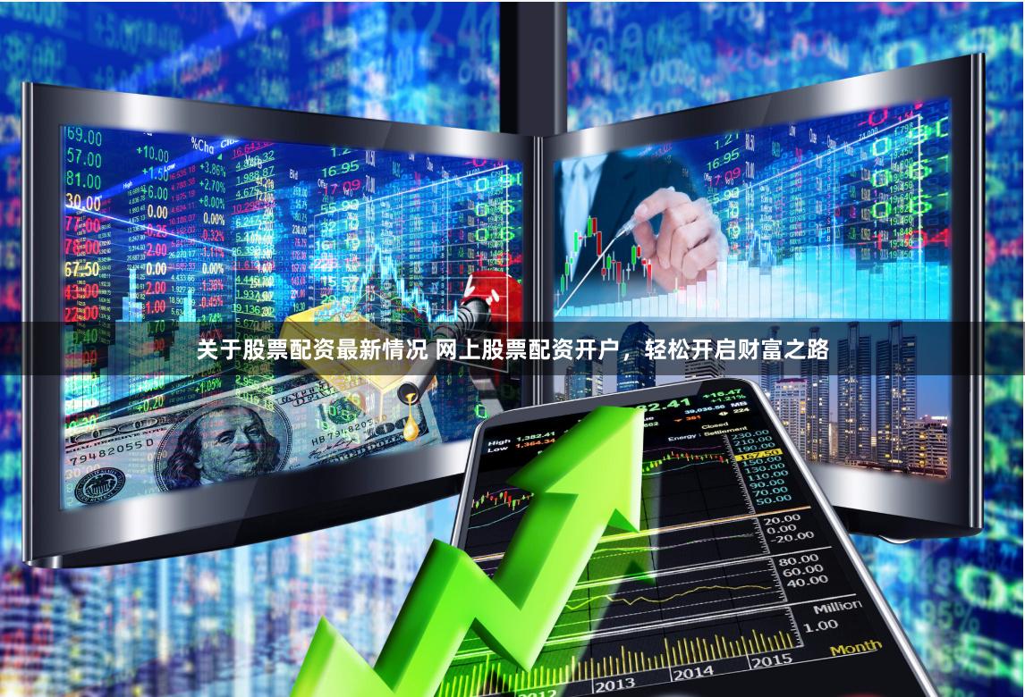 关于股票配资最新情况 网上股票配资开户，轻松开启财富之路