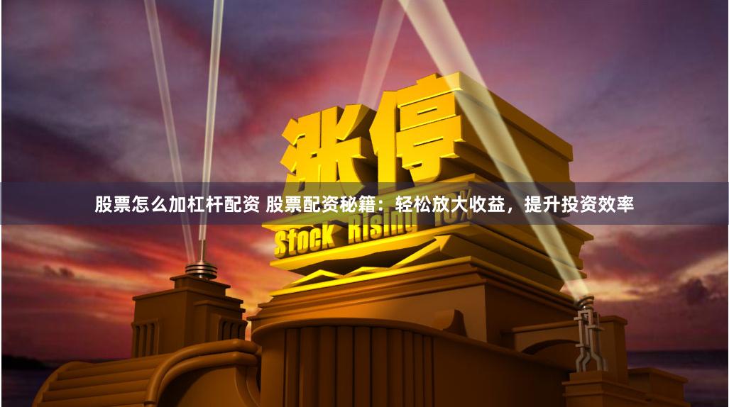 股票怎么加杠杆配资 股票配资秘籍：轻松放大收益，提升投资效率