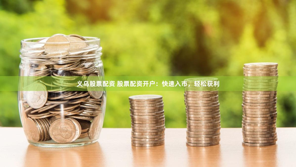 义乌股票配资 股票配资开户：快速入市，轻松获利