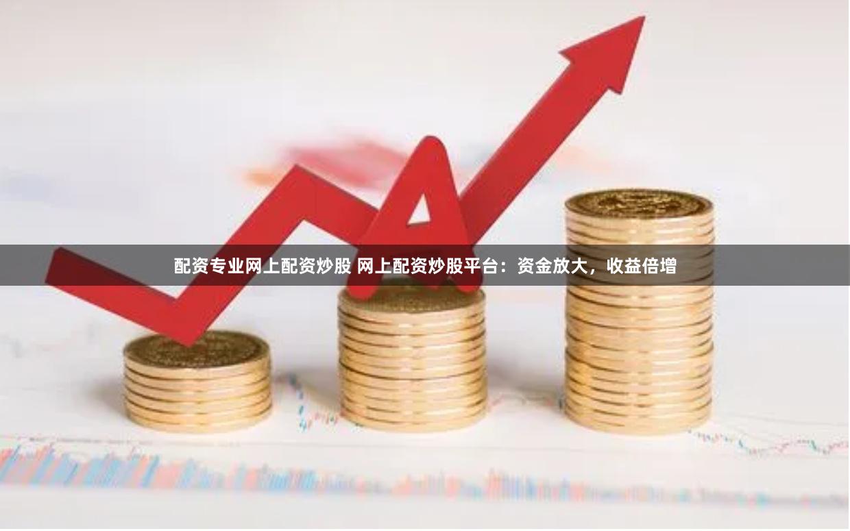 配资专业网上配资炒股 网上配资炒股平台：资金放大，收益倍增