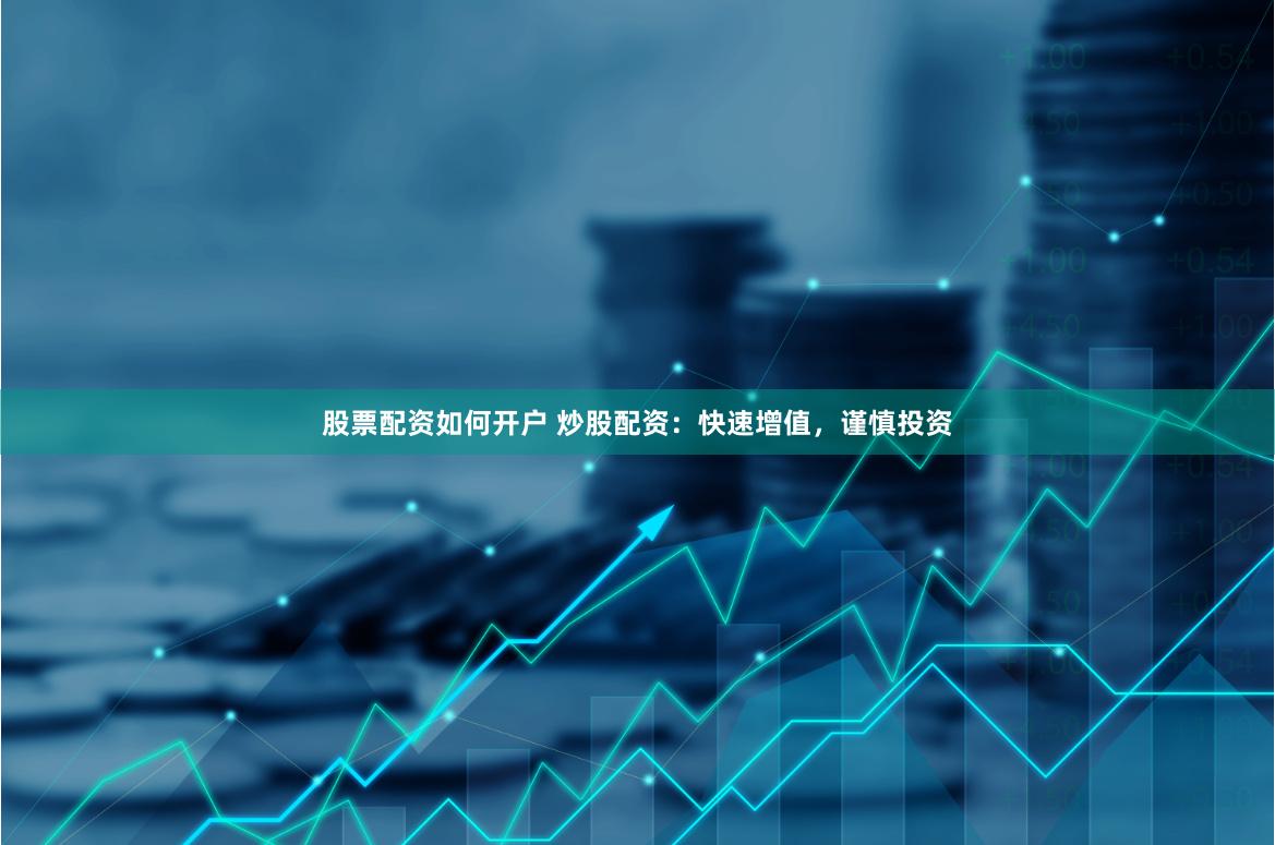 股票配资如何开户 炒股配资：快速增值，谨慎投资