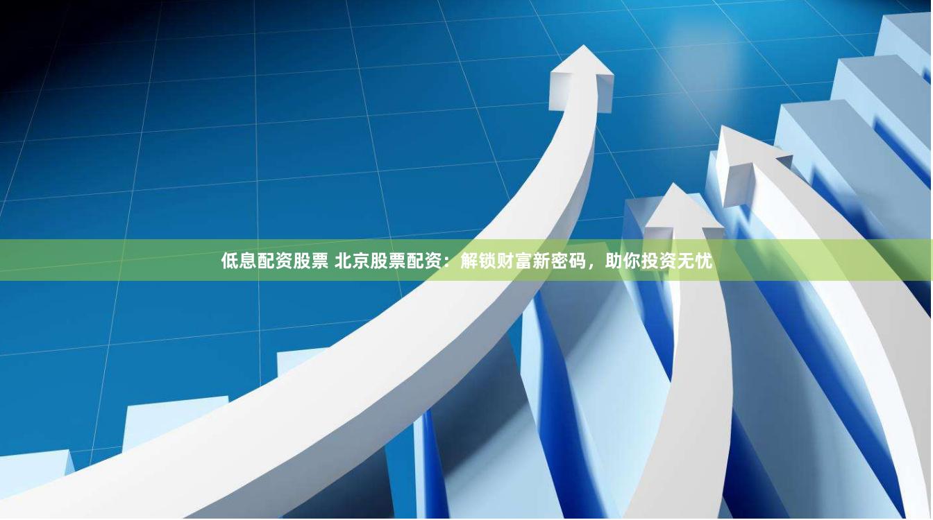 低息配资股票 北京股票配资：解锁财富新密码，助你投资无忧