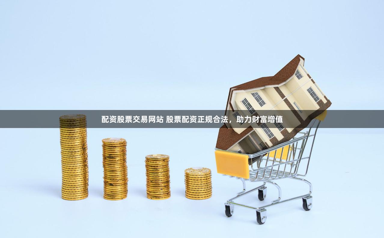 配资股票交易网站 股票配资正规合法，助力财富增值
