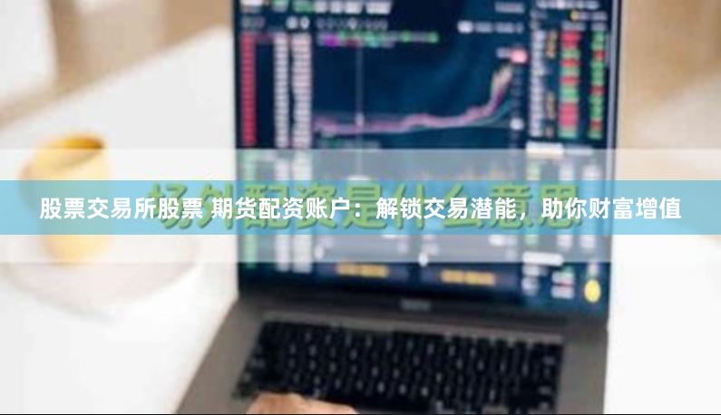 股票交易所股票 期货配资账户：解锁交易潜能，助你财富增值