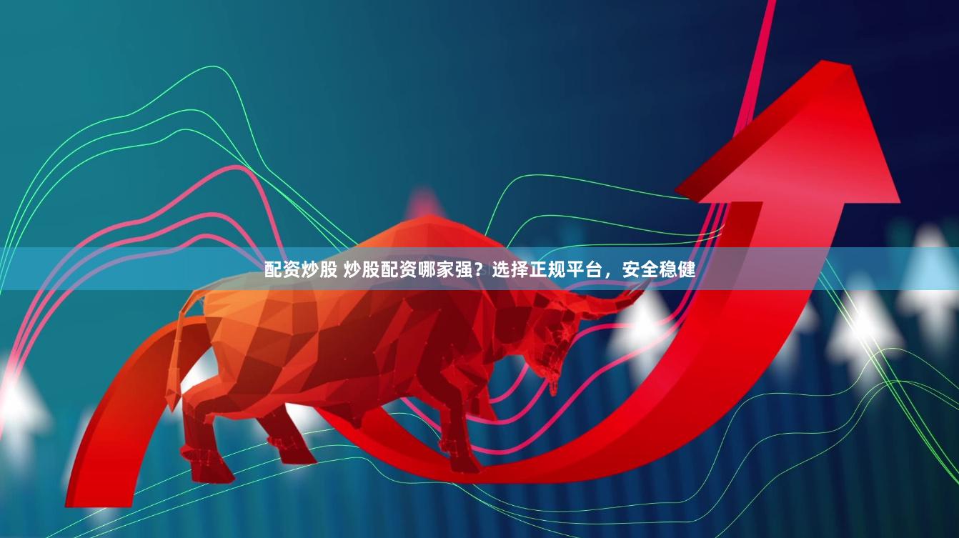 配资炒股 炒股配资哪家强？选择正规平台，安全稳健