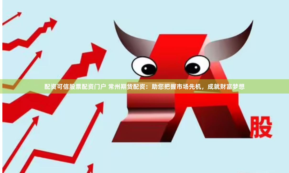 配资可信股票配资门户 常州期货配资：助您把握市场先机，成就财富梦想