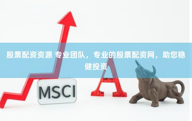 股票配资资源 专业团队，专业的股票配资网，助您稳健投资