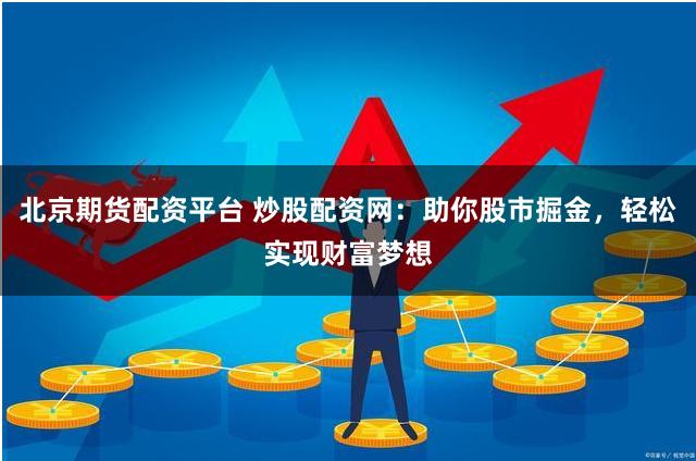 北京期货配资平台 炒股配资网：助你股市掘金，轻松实现财富梦想