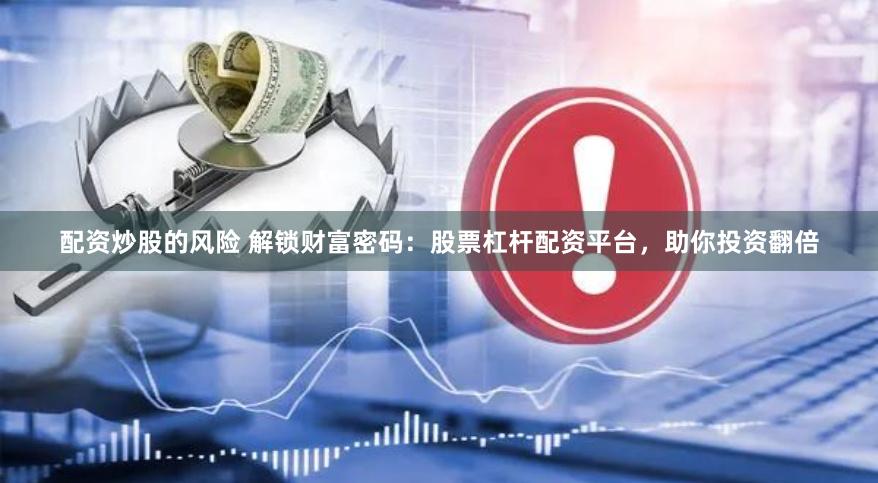 配资炒股的风险 解锁财富密码：股票杠杆配资平台，助你投资翻倍